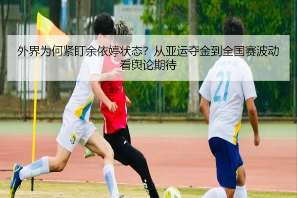 外界为何紧盯余依婷状态？从亚运夺金到全国赛波动看舆论期待